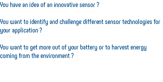 You have an idea of an innovative sensor ? You want to identify and challenge different sensor technologies for your application ? You want to get more out of your battery or to harvest energy coming from the environment ? 